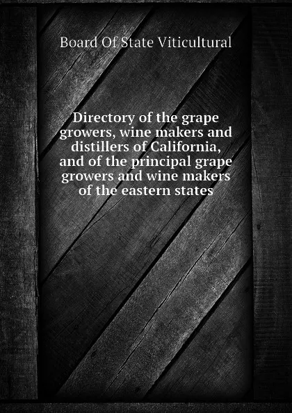 Обложка книги Directory of the grape growers, wine makers and distillers of California, and of the principal grape growers and wine makers of the eastern states, Board Of State Viticultural