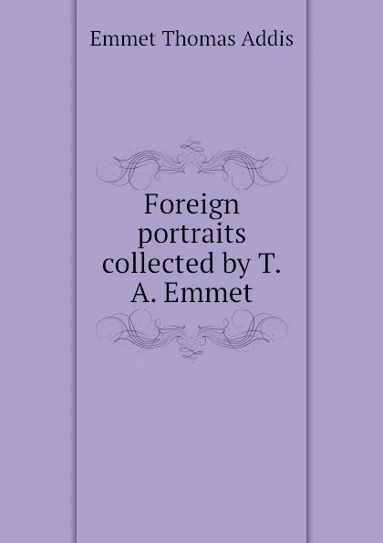 Обложка книги Foreign portraits collected by T.A. Emmet, Emmet Thomas Addis