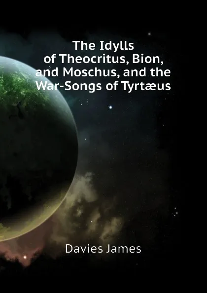 Обложка книги The Idylls of Theocritus, Bion, and Moschus, and the War-Songs of Tyrtaeus, Davies James