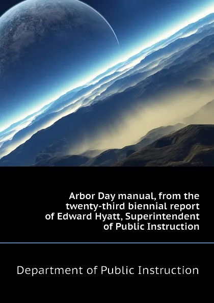 Обложка книги Arbor Day manual, from the twenty-third biennial report of Edward Hyatt, Superintendent of Public Instruction, Department of Public Instruction