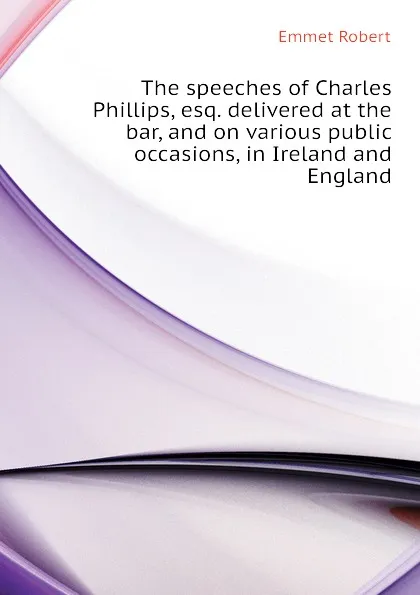 Обложка книги The speeches of Charles Phillips, esq. delivered at the bar, and on various public occasions, in Ireland and England, Emmet Robert