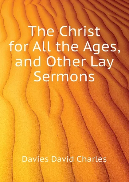 Обложка книги The Christ for All the Ages, and Other Lay Sermons, Davies David Charles