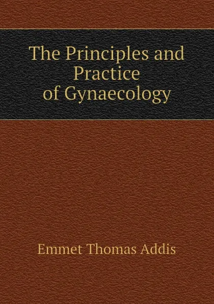 Обложка книги The Principles and Practice of Gynaecology, Emmet Thomas Addis