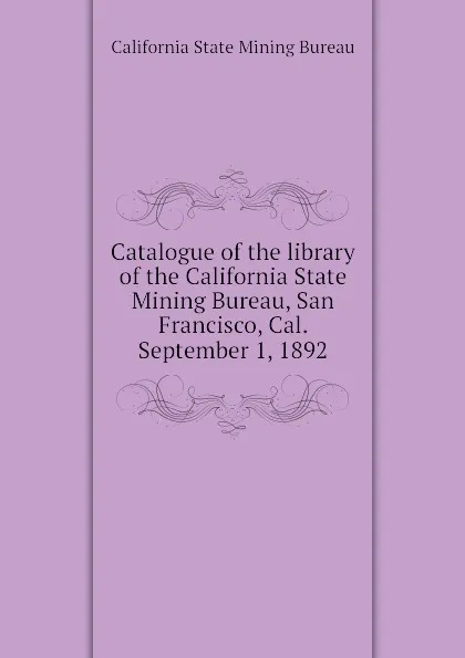 Обложка книги Catalogue of the library of the California State Mining Bureau, San Francisco, Cal. September 1, 1892, California State Mining Bureau