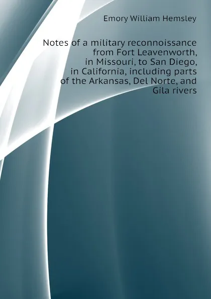 Обложка книги Notes of a military reconnoissance from Fort Leavenworth, in Missouri, to San Diego, in California, including parts of the Arkansas, Del Norte, and Gila rivers, Emory William Hemsley