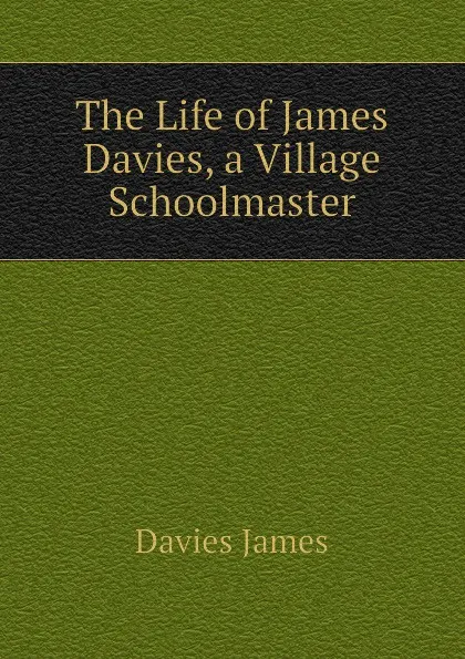 Обложка книги The Life of James Davies, a Village Schoolmaster, Davies James