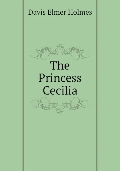 Обложка книги The Princess Cecilia, Davis Elmer Holmes