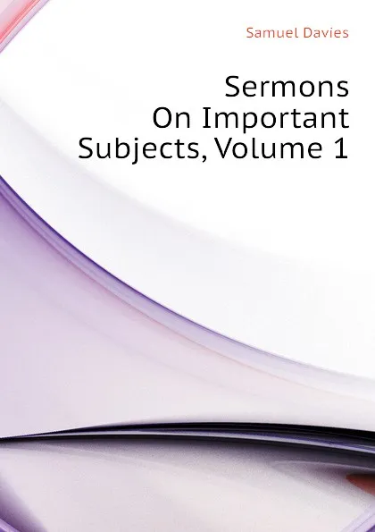 Обложка книги Sermons On Important Subjects, Volume 1, Samuel Davies