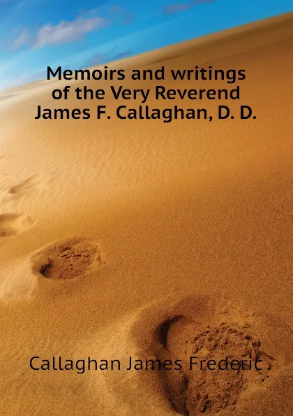 Обложка книги Memoirs and writings of the Very Reverend James F. Callaghan, D. D., Callaghan James Frederic