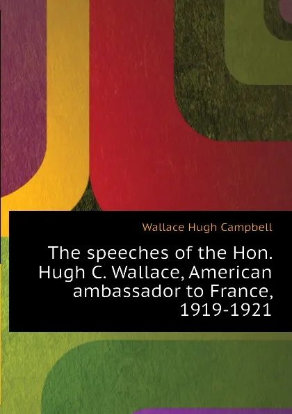 Обложка книги The speeches of the Hon. Hugh C. Wallace, American ambassador to France, 1919-1921, Wallace Hugh Campbell