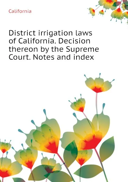 Обложка книги District irrigation laws of California. Decision thereon by the Supreme Court. Notes and index, California