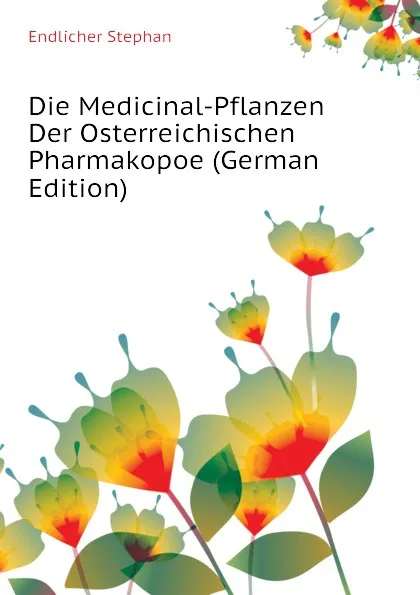 Обложка книги Die Medicinal-Pflanzen Der Osterreichischen Pharmakopoe (German Edition), Endlicher Stephan