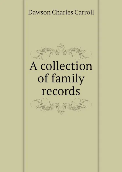 Обложка книги A collection of family records, Dawson Charles Carroll