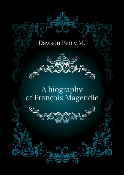 Обложка книги A biography of Francois Magendie, Dawson Percy M.