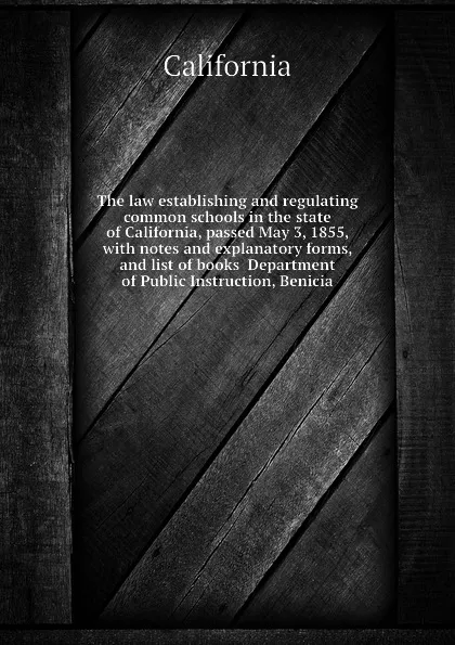 Обложка книги The law establishing and regulating common schools in the state of California, passed May 3, 1855, with notes and explanatory forms, and list of books  Department of Public Instruction, Benicia, California