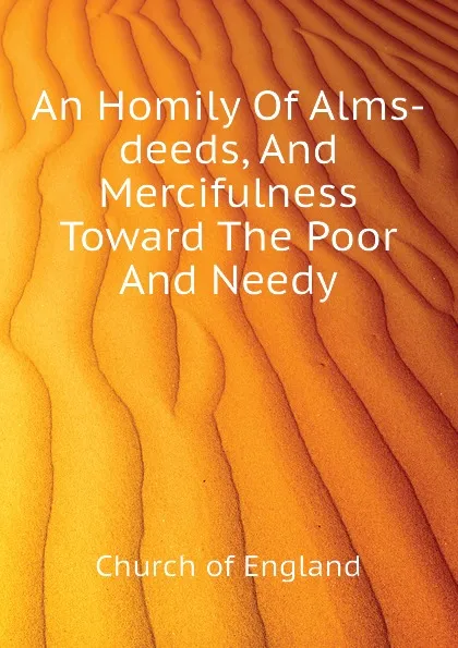 Обложка книги An Homily Of Alms-deeds, And Mercifulness Toward The Poor And Needy, Church of England