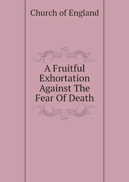 Обложка книги A Fruitful Exhortation Against The Fear Of Death, Church of England