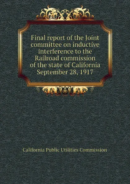 Обложка книги Final report of the Joint committee on inductive interference to the Railroad commission of the state of California  September 28, 1917, California Public Utilities Commission