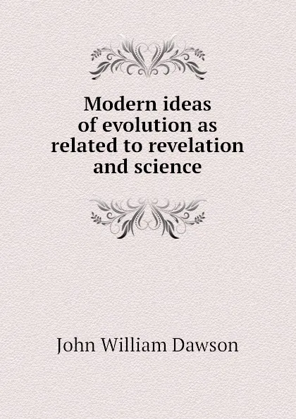 Обложка книги Modern ideas of evolution as related to revelation and science, John William Dawson