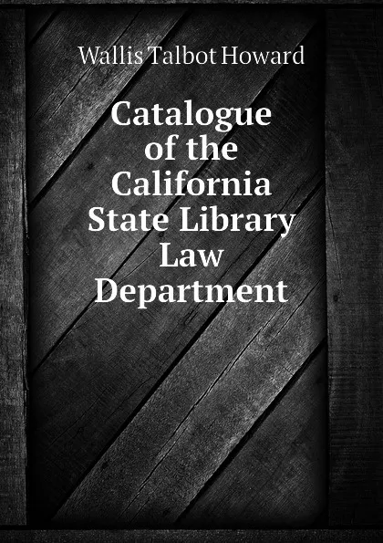 Обложка книги Catalogue of the California State Library Law Department, Wallis Talbot Howard