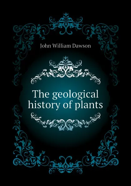 Обложка книги The geological history of plants, John William Dawson