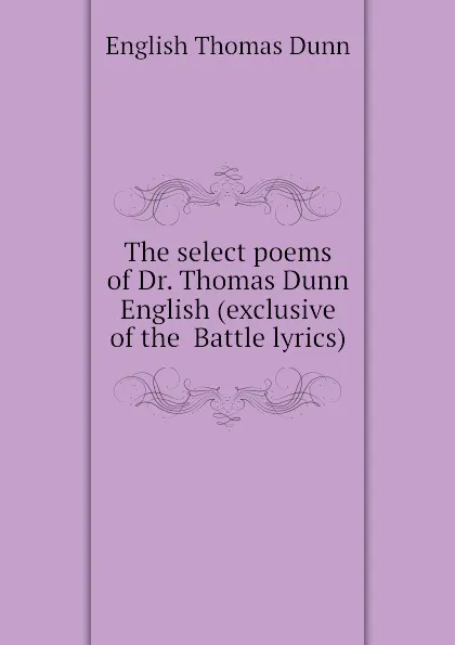 Обложка книги The select poems of Dr. Thomas Dunn English (exclusive of the  Battle lyrics), English Thomas Dunn