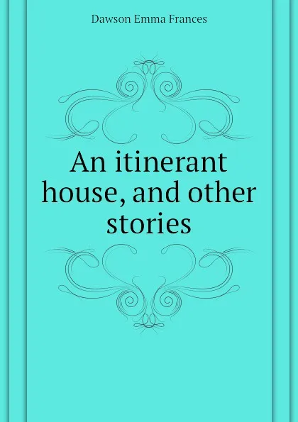 Обложка книги An itinerant house, and other stories, Dawson Emma Frances