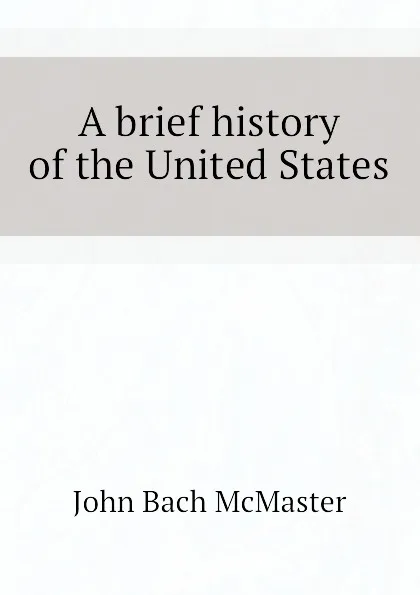 Обложка книги A brief history of the United States, John Bach McMaster