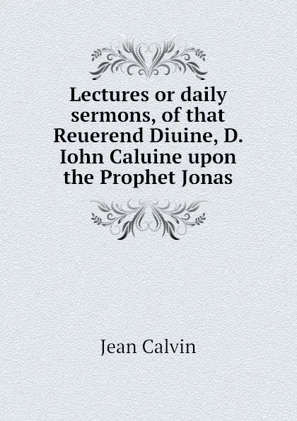 Обложка книги Lectures or daily sermons, of that Reuerend Diuine, D. Iohn Caluine upon the Prophet Jonas, Calvin Jean