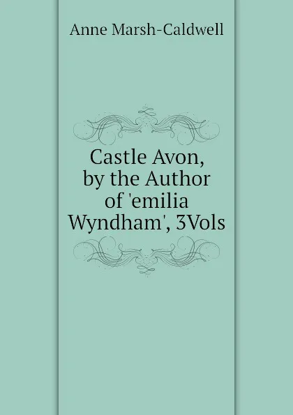 Обложка книги Castle Avon, by the Author of .emilia Wyndham., 3Vols, Anne Marsh-Caldwell