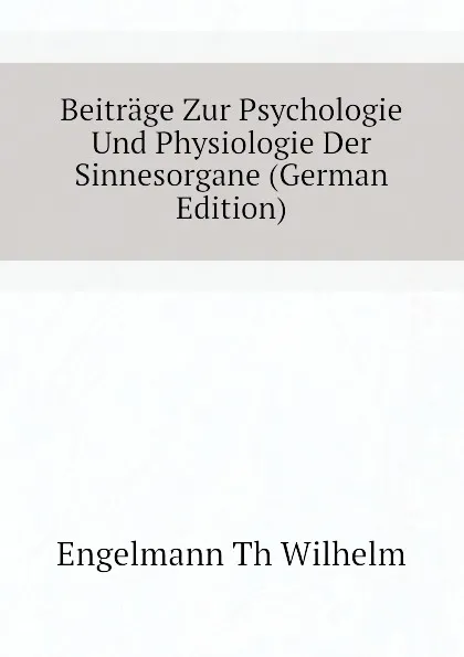 Обложка книги Beitrage Zur Psychologie Und Physiologie Der Sinnesorgane (German Edition), Engelmann Th Wilhelm