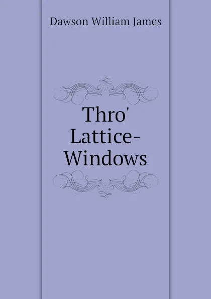 Обложка книги Thro. Lattice-Windows, Dawson William James