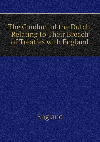 Обложка книги The Conduct of the Dutch, Relating to Their Breach of Treaties with England, England