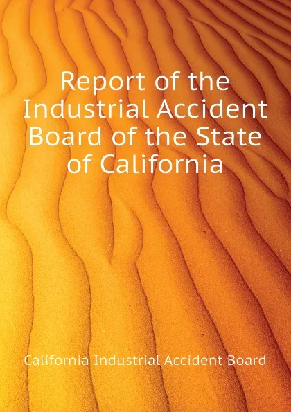 Обложка книги Report of the Industrial Accident Board of the State of California, California Industrial Accident Board