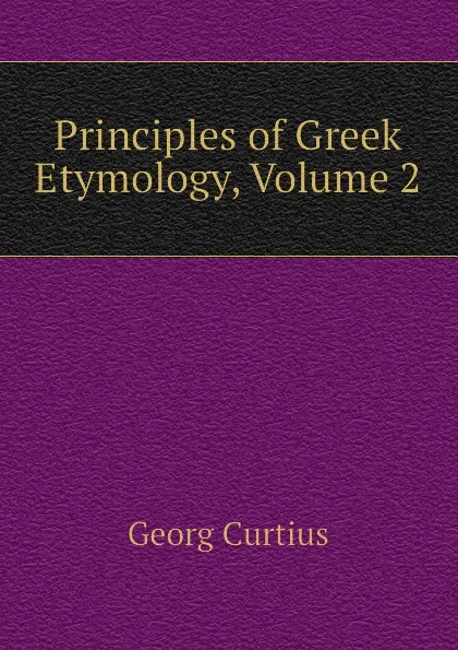 Обложка книги Principles of Greek Etymology, Volume 2, Georg Curtius