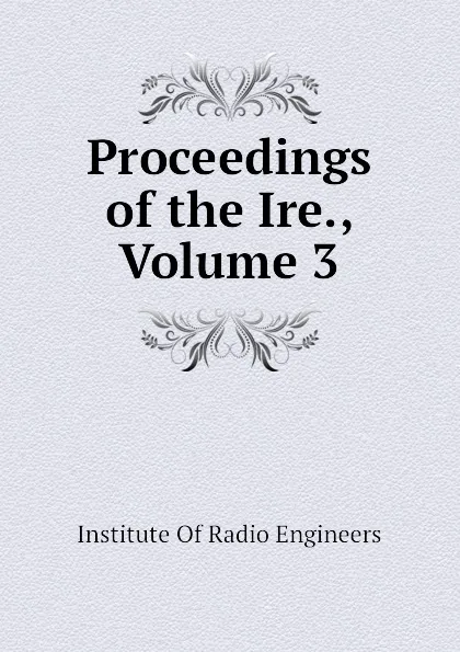 Обложка книги Proceedings of the Ire., Volume 3, Institute Of Radio Engineers