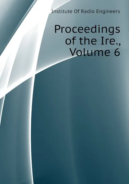 Обложка книги Proceedings of the Ire., Volume 6, Institute Of Radio Engineers