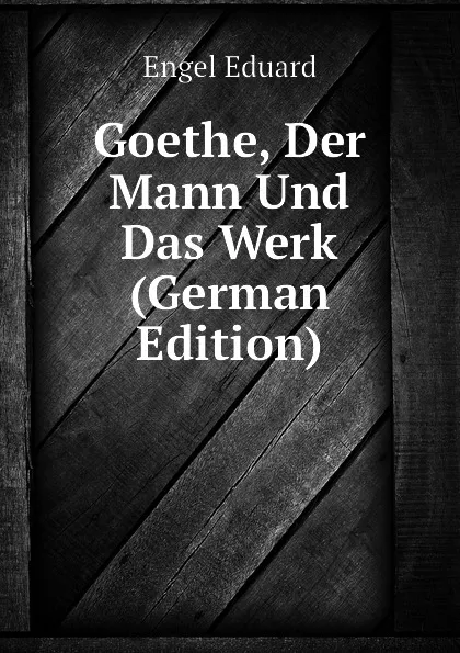 Обложка книги Goethe, Der Mann Und Das Werk (German Edition), Engel Eduard