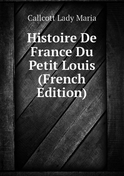 Обложка книги Histoire De France Du Petit Louis (French Edition), Callcott Lady Maria