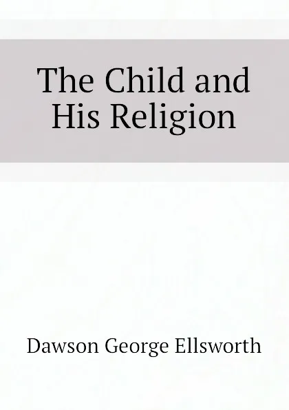 Обложка книги The Child and His Religion, Dawson George Ellsworth