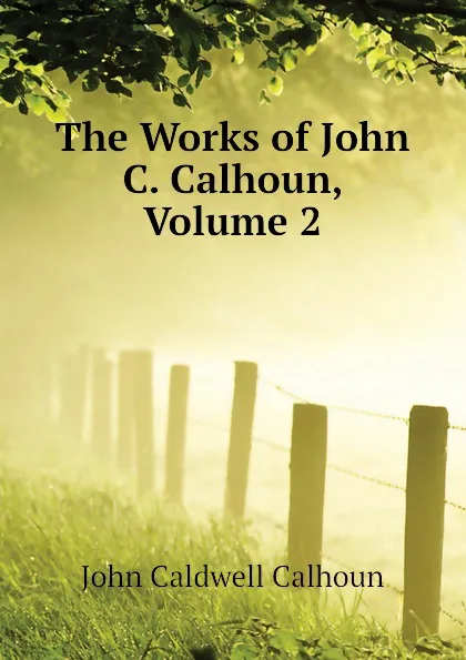 Обложка книги The Works of John C. Calhoun, Volume 2, John C. Calhoun