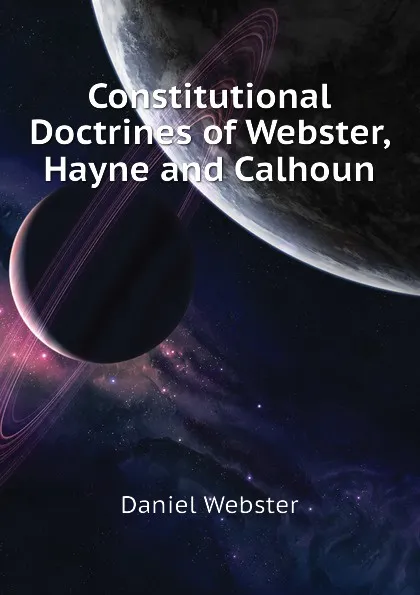 Обложка книги Constitutional Doctrines of Webster, Hayne and Calhoun, Daniel Webster