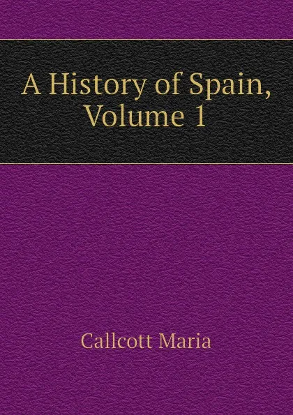 Обложка книги A History of Spain, Volume 1, Maria Callcott