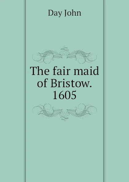Обложка книги The fair maid of Bristow. 1605, Day John