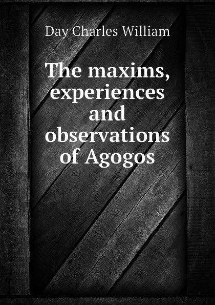 Обложка книги The maxims, experiences and observations of Agogos, Day Charles William