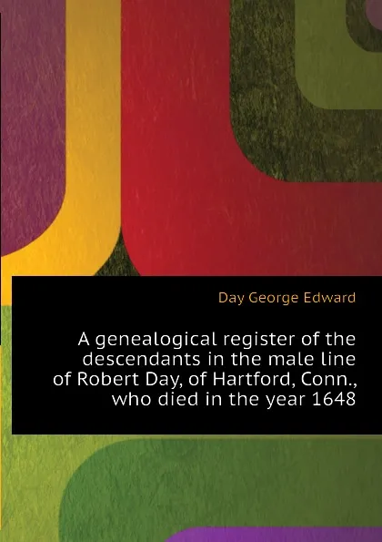 Обложка книги A genealogical register of the descendants in the male line of Robert Day, of Hartford, Conn., who died in the year 1648, Day George Edward