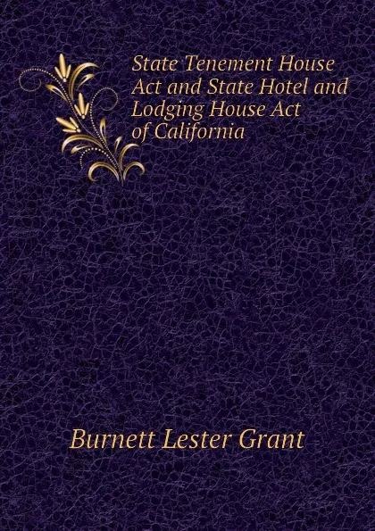 Обложка книги State Tenement House Act and State Hotel and Lodging House Act of California, Burnett Lester Grant