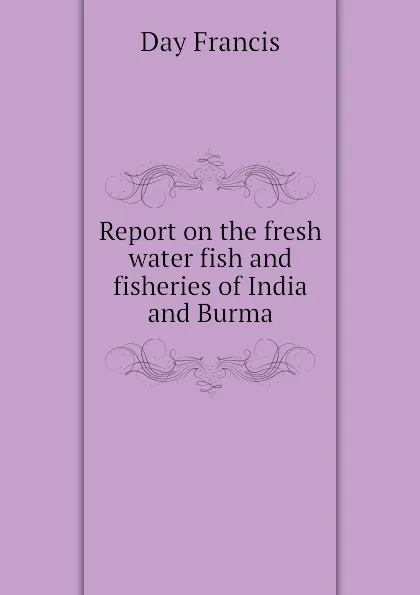 Обложка книги Report on the fresh water fish and fisheries of India and Burma, Day Francis
