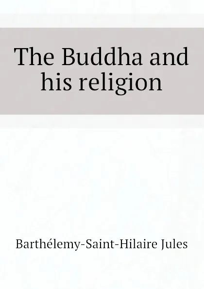 Обложка книги The Buddha and his religion, Barthélemy-Saint-Hilaire Jules