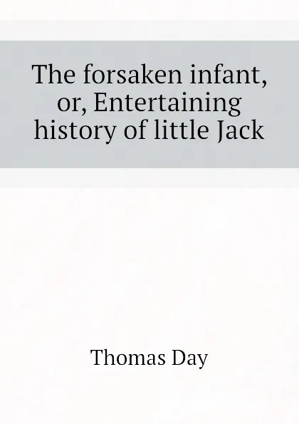 Обложка книги The forsaken infant, or, Entertaining history of little Jack, Thomas Day